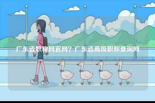 廣東省職稱網(wǎng)官網(wǎng)？廣東省高級(jí)職稱查詢網(wǎng)-圖1