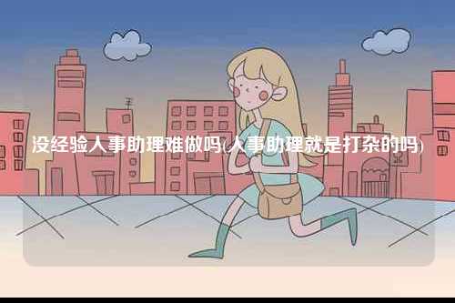 沒(méi)經(jīng)驗(yàn)人事助理難做嗎(人事助理就是打雜的嗎)-圖1