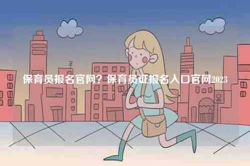 保育員報名官網(wǎng)？保育員證報名入口官網(wǎng)2023-圖1