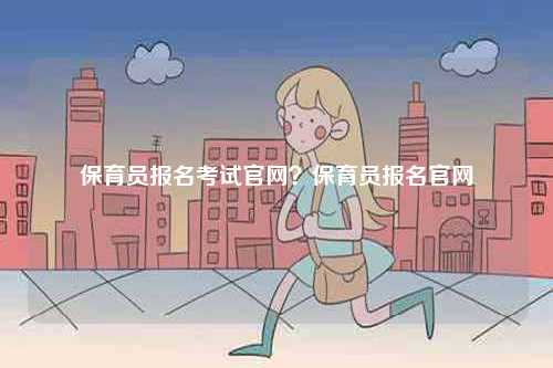 保育員報名考試官網(wǎng)？保育員報名官網(wǎng)-圖1