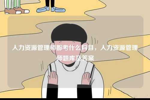 人力資源管理師都考什么科目，人力資源管理師題庫(kù)及答案-圖1