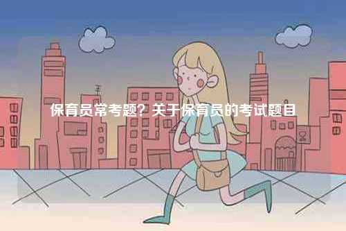 保育員?？碱}？關(guān)于保育員的考試題目-圖1