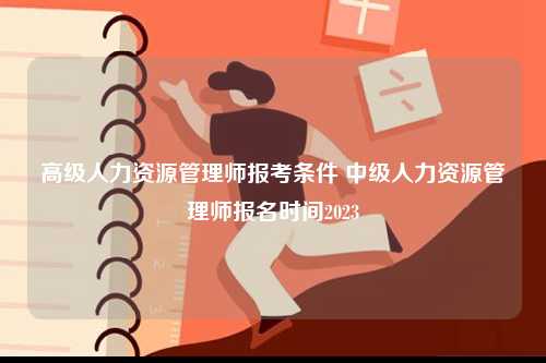 高級(jí)人力資源管理師報(bào)考條件 中級(jí)人力資源管理師報(bào)名時(shí)間2023-圖1