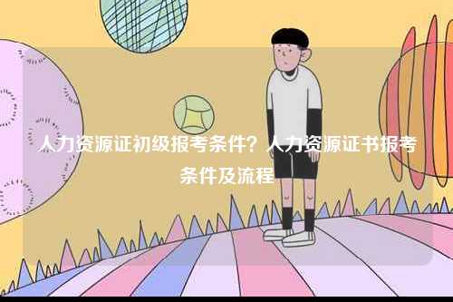 人力資源證初級報(bào)考條件？人力資源證書報(bào)考條件及流程-圖1