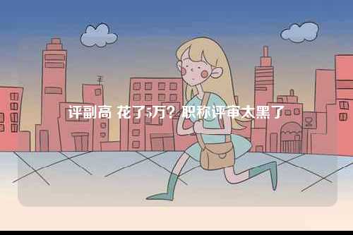 評(píng)副高 花了5萬(wàn)？職稱評(píng)審太黑了-圖1
