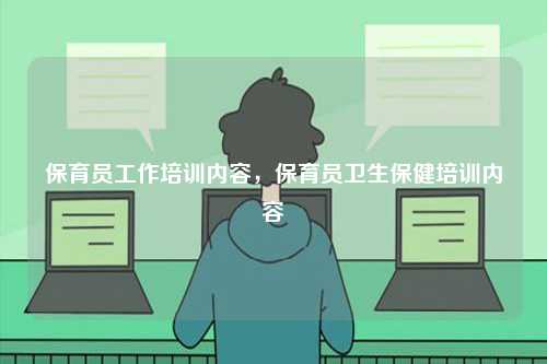 保育員工作培訓(xùn)內(nèi)容，保育員衛(wèi)生保健培訓(xùn)內(nèi)容-圖1