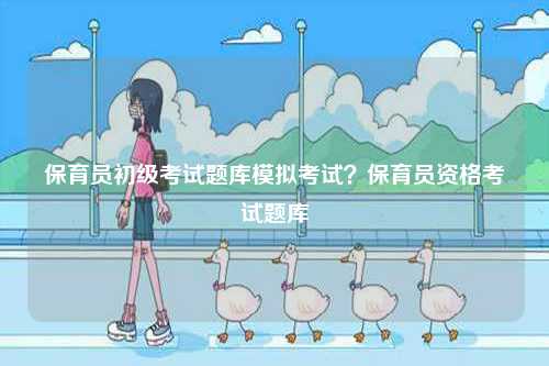 保育員初級(jí)考試題庫(kù)模擬考試？保育員資格考試題庫(kù)-圖1