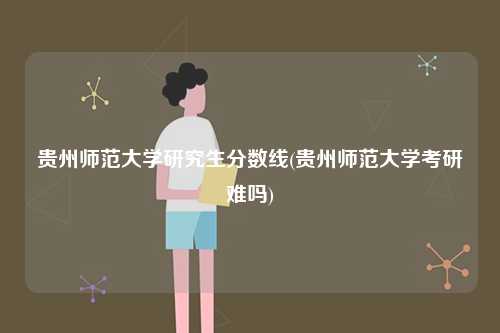貴州師范大學(xué)研究生分?jǐn)?shù)線(貴州師范大學(xué)考研難嗎)-圖1