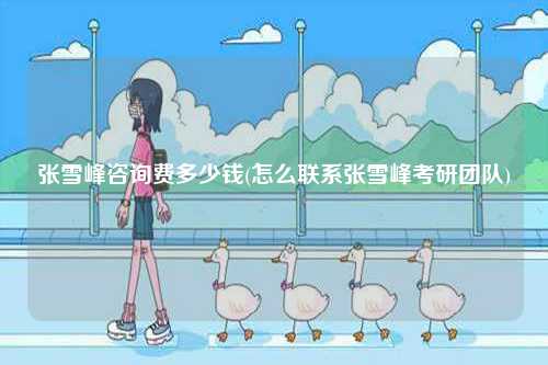 張雪峰咨詢費(fèi)多少錢(qián)(怎么聯(lián)系張雪峰考研團(tuán)隊(duì))-圖1