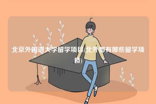 北京外國語大學(xué)留學(xué)項(xiàng)目(北外都有哪些留學(xué)項(xiàng)目)-圖1