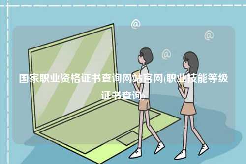 國家職業(yè)資格證書查詢網站官網(職業(yè)技能等級證書查詢)-圖1