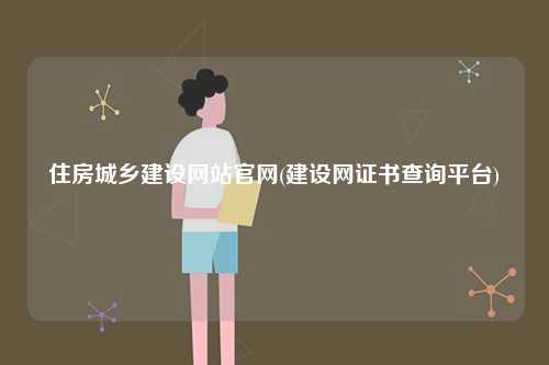 住房城鄉(xiāng)建設(shè)網(wǎng)站官網(wǎng)(建設(shè)網(wǎng)證書(shū)查詢(xún)平臺(tái))-圖1