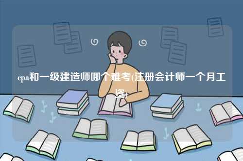 cpa和一級建造師哪個(gè)難考(注冊會(huì)計(jì)師一個(gè)月工資)-圖1