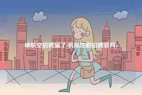 被航空招聘騙了(機場地勤招聘官網(wǎng))-圖1