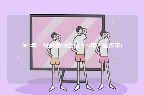 2024年一級(jí)建造師管理(2024年一建改革)-圖1