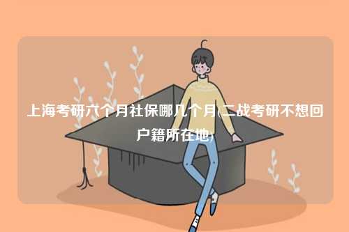 上?？佳辛鶄€(gè)月社保哪幾個(gè)月(二戰(zhàn)考研不想回戶籍所在地)-圖1