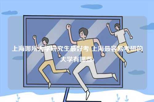 上海哪所大學(xué)研究生最好考(上海最容易考研的大學(xué)有哪些)-圖1