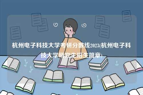 杭州電子科技大學考研分數(shù)線2023(杭州電子科技大學研究生招生簡章)-圖1