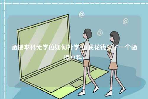 函授本科無學(xué)位如何補(bǔ)學(xué)位(我花錢買了一個(gè)函授本科)-圖1