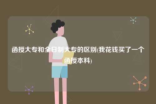 函授大專和全日制大專的區(qū)別？有什么不同？-圖1
