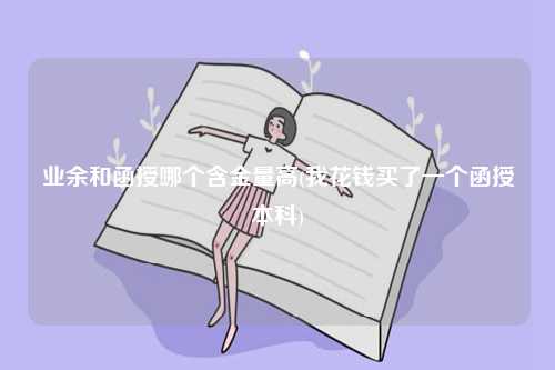 業(yè)余和函授哪個(gè)含金量高？哪個(gè)好？-圖1