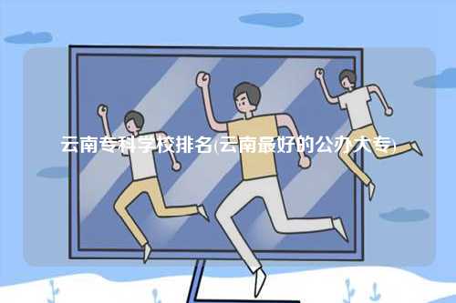 云南?？茖W校排名(云南最好的公辦大專)-圖1