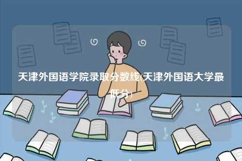 天津外國語學院錄取分數(shù)線(天津外國語大學最低分)-圖1