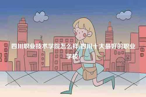 四川職業(yè)技術(shù)學院怎么樣(四川十大最好的職業(yè)學校)-圖1