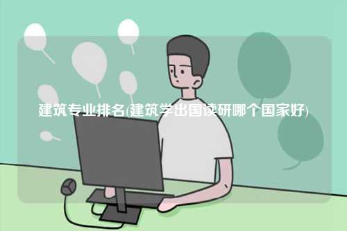 建筑專業(yè)排名(建筑學出國讀研哪個國家好)-圖1