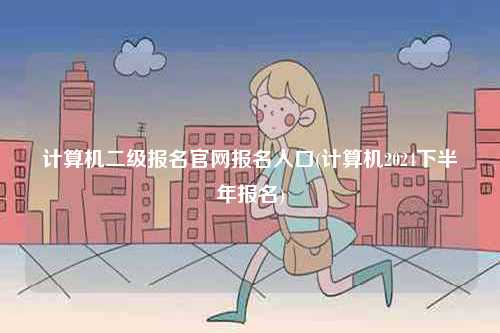 計(jì)算機(jī)二級(jí)報(bào)名官網(wǎng)報(bào)名入口(計(jì)算機(jī)2024下半年報(bào)名)-圖1