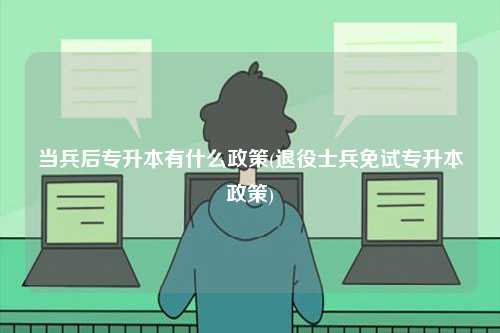 當(dāng)兵后專(zhuān)升本有什么政策(退役士兵免試專(zhuān)升本政策)-圖1