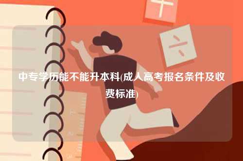 中專學(xué)歷能不能升本科(成人高考報名條件及收費標(biāo)準(zhǔn))-圖1