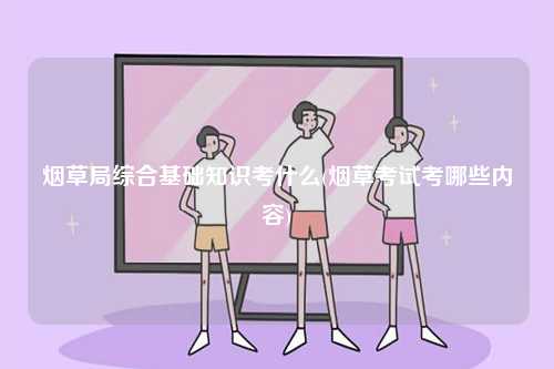 煙草局綜合基礎(chǔ)知識(shí)考什么(煙草考試考哪些內(nèi)容)-圖1