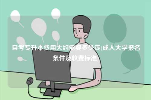 自考專升本費(fèi)用大約需要多少錢(成人大學(xué)報(bào)名條件及收費(fèi)標(biāo)準(zhǔn))-圖1