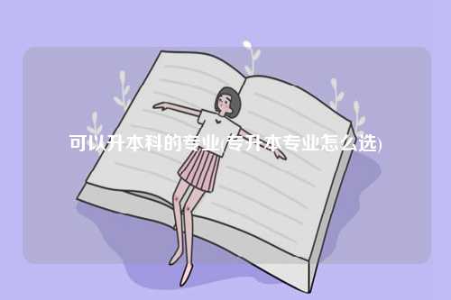 可以升本科的專業(yè)(專升本專業(yè)怎么選)-圖1