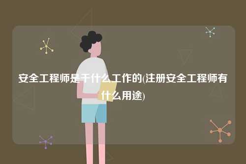 安全工程師是干什么工作的(注冊(cè)安全工程師有什么用途)-圖1