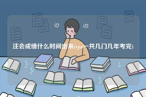 注會(huì)成績(jī)什么時(shí)間出來(lái)(cpa一共幾門(mén)幾年考完)-圖1
