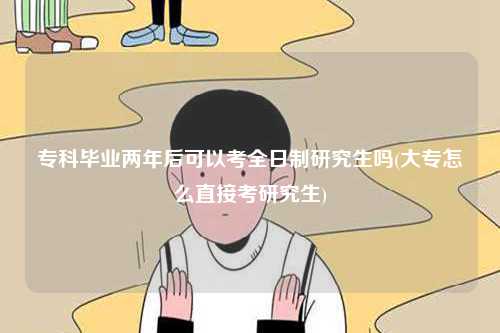 ?？飘厴I(yè)兩年后可以考全日制研究生嗎(大專怎么直接考研究生)-圖1