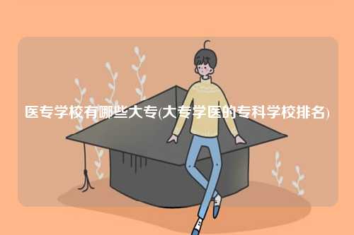 醫(yī)專學(xué)校有哪些大專(大專學(xué)醫(yī)的?？茖W(xué)校排名)-圖1