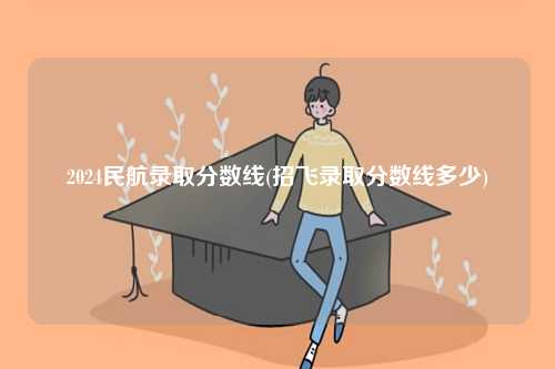 2024民航錄取分數(shù)線(招飛錄取分數(shù)線多少)-圖1