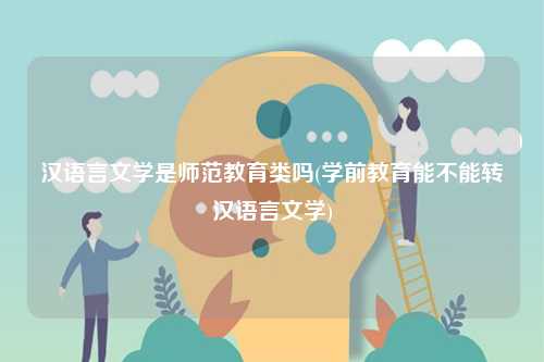 漢語言文學是師范教育類嗎(學前教育能不能轉(zhuǎn)漢語言文學)-圖1