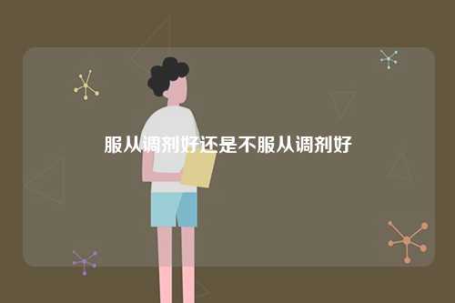 服從調(diào)劑好還是不服從調(diào)劑好一些-圖1