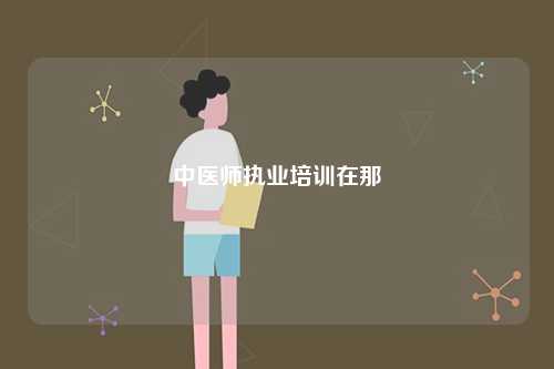 中醫(yī)師執(zhí)業(yè)培訓在那-圖1