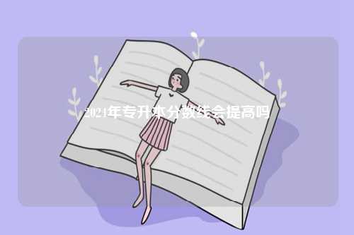 2024年專(zhuān)升本分?jǐn)?shù)線(xiàn)會(huì)提高嗎-圖1