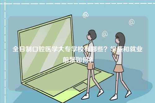 全日制口腔醫(yī)學(xué)大專學(xué)校有哪些？學(xué)費和就業(yè)前景如何？-圖1