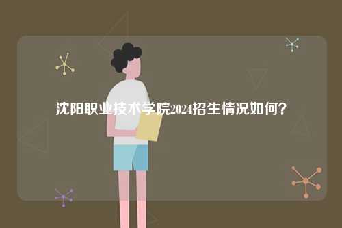 沈陽職業(yè)技術學院2024招生情況如何？-圖1