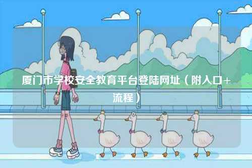 廈門市學(xué)校安全教育平臺登陸網(wǎng)址（附入口+流程）-圖1