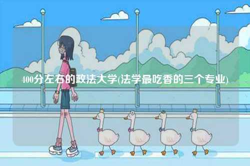 400分左右的政法大學(xué)(法學(xué)最吃香的三個專業(yè))-圖1