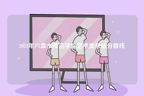 2024年六盤(pán)水師范學(xué)院藝術(shù)類(lèi)錄取分?jǐn)?shù)線-圖1