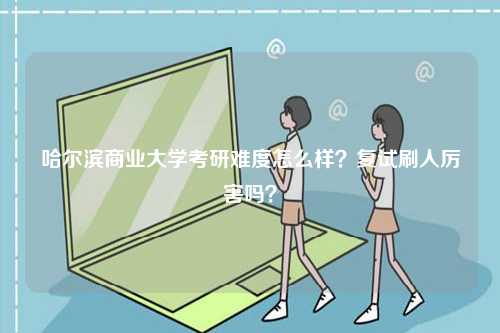 哈爾濱商業(yè)大學(xué)考研難度怎么樣？復(fù)試刷人厲害嗎？-圖1